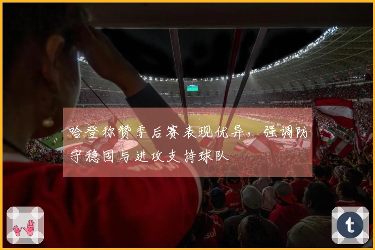 哈登称赞季后赛表现优异，强调防守稳固与进攻支持球队